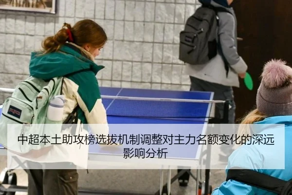中超本土助攻榜选拔机制调整对主力名额变化的深远影响分析