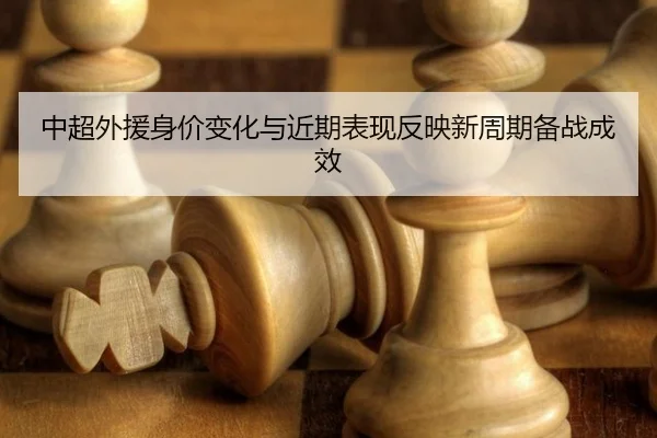 中超外援身价变化与近期表现反映新周期备战成效